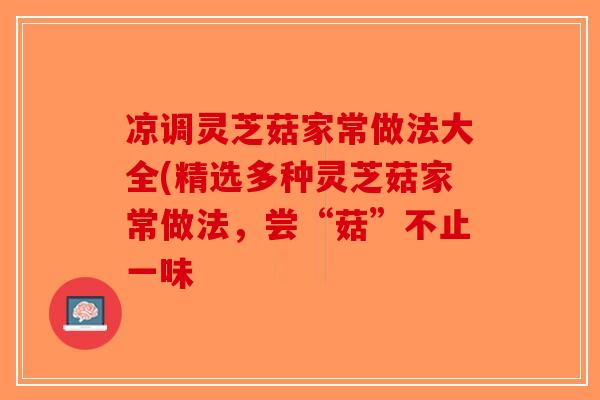 凉调灵芝菇家常做法大全(精选多种灵芝菇家常做法,尝“菇”不止一味-第1张图片-破壁灵芝孢子粉研究指南 凉调灵芝菇家常做法大全(精选多种灵芝菇家常做法,尝“菇”不止一味-第1张图片-破壁灵芝孢子粉研究指南