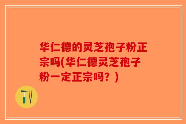 华仁德的灵芝孢子粉正宗吗(华仁德灵芝孢子粉一定正宗吗?)-第1张图片-破壁灵芝孢子粉研究指南 华仁德的灵芝孢子粉正宗吗(华仁德灵芝孢子粉一定正宗吗?)-第1张图片-破壁灵芝孢子粉研究指南