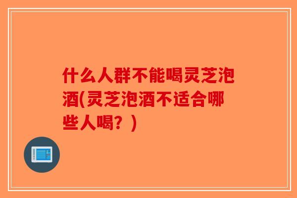 什么人群不能喝灵芝泡酒(灵芝泡酒不适合哪些人喝?)-第1张图片-破壁灵芝孢子粉研究指南 什么人群不能喝灵芝泡酒(灵芝泡酒不适合哪些人喝?)-第1张图片-破壁灵芝孢子粉研究指南