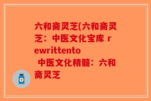 六和斋灵芝(六和斋灵芝:中医文化宝库 rewrittento 中医文化精髓:六和斋灵芝-第1张图片-破壁灵芝孢子粉研究指南 六和斋灵芝(六和斋灵芝:中医文化宝库 rewrittento 中医文化精髓:六和斋灵芝-第1张图片-破壁灵芝孢子粉研究指南
