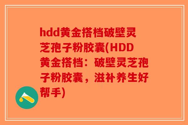 hdd黄金搭档破壁灵芝孢子粉胶囊(HDD黄金搭档:破壁灵芝孢子粉胶囊,滋补养生好帮手)-第1张图片-破壁灵芝孢子粉研究指南 hdd黄金搭档破壁灵芝孢子粉胶囊(HDD黄金搭档:破壁灵芝孢子粉胶囊,滋补养生好帮手)-第1张图片-破壁灵芝孢子粉研究指南