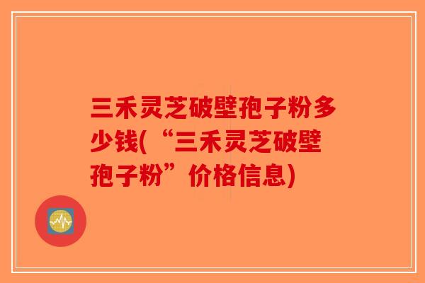 三禾灵芝破壁孢子粉多少钱(“三禾灵芝破壁孢子粉”价格信息)-第1张图片-破壁灵芝孢子粉研究指南 三禾灵芝破壁孢子粉多少钱(“三禾灵芝破壁孢子粉”价格信息)-第1张图片-破壁灵芝孢子粉研究指南