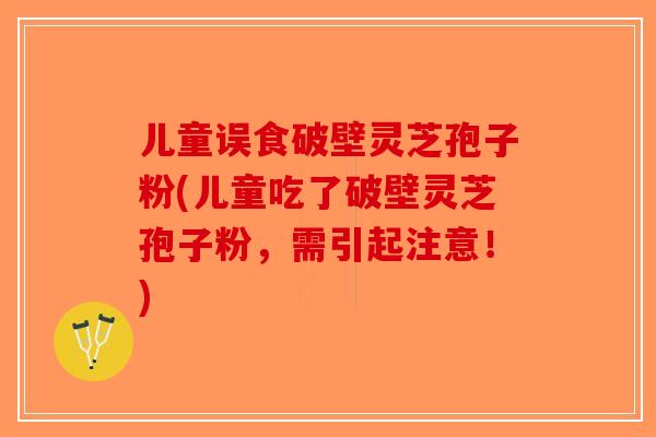 儿童误食破壁灵芝孢子粉(儿童吃了破壁灵芝孢子粉,需引起注意!)-第1张图片-破壁灵芝孢子粉研究指南 儿童误食破壁灵芝孢子粉(儿童吃了破壁灵芝孢子粉,需引起注意!)-第1张图片-破壁灵芝孢子粉研究指南