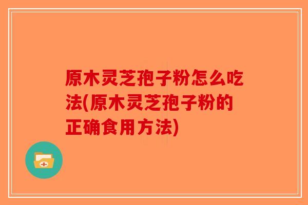 原木灵芝孢子粉怎么吃法(原木灵芝孢子粉的正确食用方法)-第1张图片-破壁灵芝孢子粉研究指南 原木灵芝孢子粉怎么吃法(原木灵芝孢子粉的正确食用方法)-第1张图片-破壁灵芝孢子粉研究指南