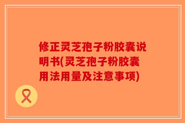 修正灵芝孢子粉胶囊说明书(灵芝孢子粉胶囊用法用量及注意事项)-第1张图片-破壁灵芝孢子粉研究指南 修正灵芝孢子粉胶囊说明书(灵芝孢子粉胶囊用法用量及注意事项)-第1张图片-破壁灵芝孢子粉研究指南