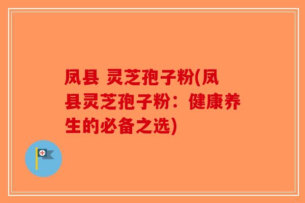凤县 灵芝孢子粉(凤县灵芝孢子粉:健康养生的必备之选)-第1张图片-破壁灵芝孢子粉研究指南 凤县 灵芝孢子粉(凤县灵芝孢子粉:健康养生的必备之选)-第1张图片-破壁灵芝孢子粉研究指南