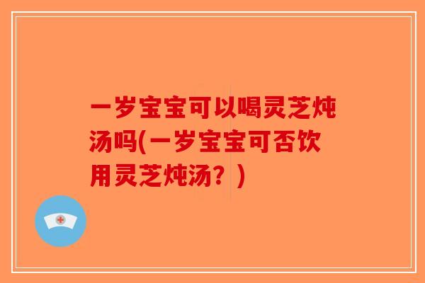 一岁宝宝可以喝灵芝炖汤吗(一岁宝宝可否饮用灵芝炖汤？)-第1张图片-破壁灵芝孢子粉研究指南
