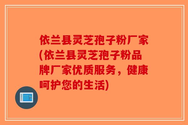 依兰县灵芝孢子粉厂家(依兰县灵芝孢子粉品牌厂家优质服务,健康呵护您的生活)-第1张图片-破壁灵芝孢子粉研究指南 依兰县灵芝孢子粉厂家(依兰县灵芝孢子粉品牌厂家优质服务,健康呵护您的生活)-第1张图片-破壁灵芝孢子粉研究指南