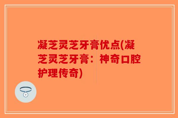 凝芝灵芝牙膏优点(凝芝灵芝牙膏:神奇口腔护理传奇)-第1张图片-破壁灵芝孢子粉研究指南 凝芝灵芝牙膏优点(凝芝灵芝牙膏:神奇口腔护理传奇)-第1张图片-破壁灵芝孢子粉研究指南