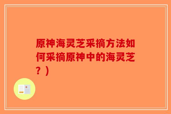 原神海灵芝采摘方法如何采摘原神中的海灵芝?)-第1张图片-破壁灵芝孢子粉研究指南 原神海灵芝采摘方法如何采摘原神中的海灵芝?)-第1张图片-破壁灵芝孢子粉研究指南