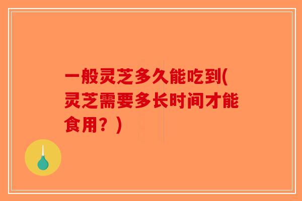 一般灵芝多久能吃到(灵芝需要多长时间才能食用?)-第1张图片-破壁灵芝孢子粉研究指南 一般灵芝多久能吃到(灵芝需要多长时间才能食用?)-第1张图片-破壁灵芝孢子粉研究指南
