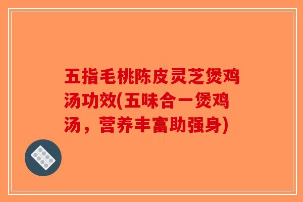 五指毛桃陈皮灵芝煲鸡汤功效(五味合一煲鸡汤,营养丰富助强身)-第1张图片-破壁灵芝孢子粉研究指南 五指毛桃陈皮灵芝煲鸡汤功效(五味合一煲鸡汤,营养丰富助强身)-第1张图片-破壁灵芝孢子粉研究指南