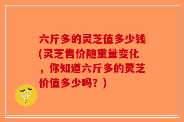 六斤多的灵芝值多少钱(灵芝售价随重量变化,你知道六斤多的灵芝价值多少吗?)-第1张图片-破壁灵芝孢子粉研究指南 六斤多的灵芝值多少钱(灵芝售价随重量变化,你知道六斤多的灵芝价值多少吗?)-第1张图片-破壁灵芝孢子粉研究指南