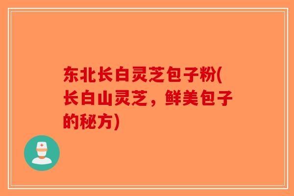 东北长白灵芝包子粉(长白山灵芝,鲜美包子的秘方)-第1张图片-破壁灵芝孢子粉研究指南 东北长白灵芝包子粉(长白山灵芝,鲜美包子的秘方)-第1张图片-破壁灵芝孢子粉研究指南