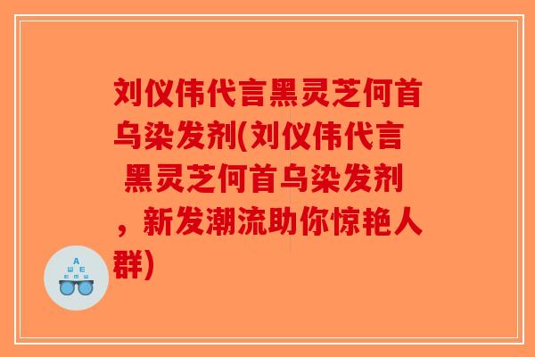 刘仪伟代言黑灵芝何首乌染发剂(刘仪伟代言 黑灵芝何首乌染发剂,新发潮流助你惊艳人群)-第1张图片-破壁灵芝孢子粉研究指南 刘仪伟代言黑灵芝何首乌染发剂(刘仪伟代言 黑灵芝何首乌染发剂,新发潮流助你惊艳人群)-第1张图片-破壁灵芝孢子粉研究指南