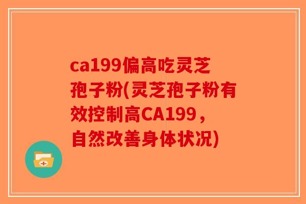 ca199偏高吃灵芝孢子粉(灵芝孢子粉有效控制高CA199，自然改善身体状况)-第1张图片-破壁灵芝孢子粉研究指南