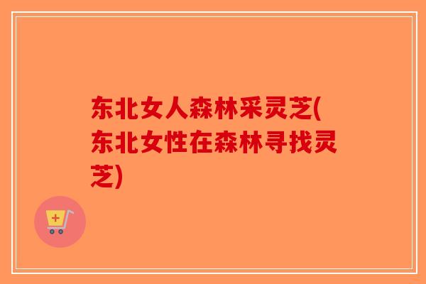 东北女人森林采灵芝(东北女性在森林寻找灵芝)-第1张图片-破壁灵芝孢子粉研究指南 东北女人森林采灵芝(东北女性在森林寻找灵芝)-第1张图片-破壁灵芝孢子粉研究指南