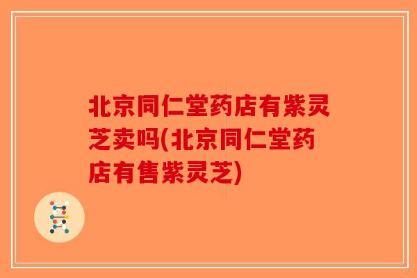 北京同仁堂药店有紫灵芝卖吗(北京同仁堂药店有售紫灵芝)-第1张图片-破壁灵芝孢子粉研究指南 北京同仁堂药店有紫灵芝卖吗(北京同仁堂药店有售紫灵芝)-第1张图片-破壁灵芝孢子粉研究指南