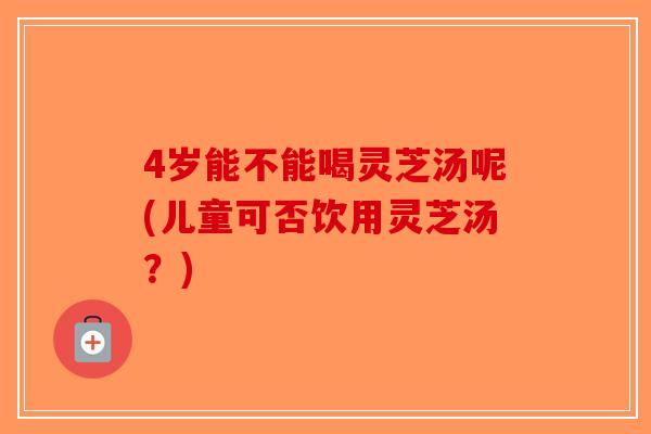 4岁能不能喝灵芝汤呢(儿童可否饮用灵芝汤?)-第1张图片-破壁灵芝孢子粉研究指南 4岁能不能喝灵芝汤呢(儿童可否饮用灵芝汤?)-第1张图片-破壁灵芝孢子粉研究指南