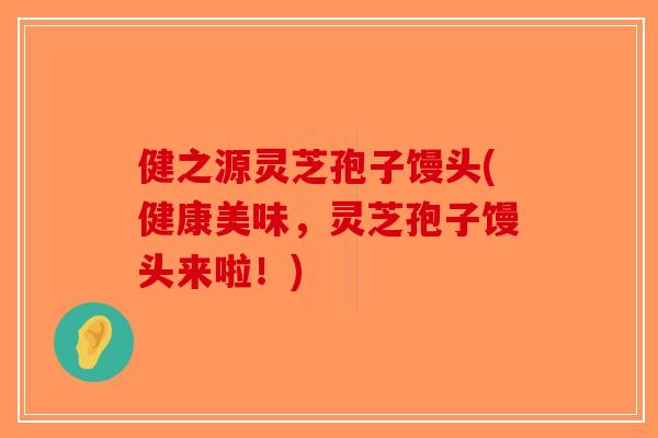健之源灵芝孢子馒头(健康美味,灵芝孢子馒头来啦!)-第1张图片-破壁灵芝孢子粉研究指南 健之源灵芝孢子馒头(健康美味,灵芝孢子馒头来啦!)-第1张图片-破壁灵芝孢子粉研究指南