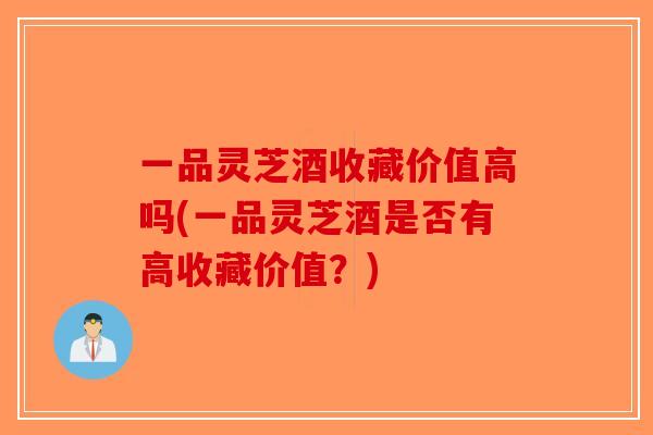 一品灵芝酒收藏价值高吗(一品灵芝酒是否有高收藏价值?)-第1张图片-破壁灵芝孢子粉研究指南 一品灵芝酒收藏价值高吗(一品灵芝酒是否有高收藏价值?)-第1张图片-破壁灵芝孢子粉研究指南