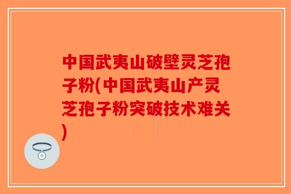 中国武夷山破壁灵芝孢子粉(中国武夷山产灵芝孢子粉突破技术难关)-第1张图片-破壁灵芝孢子粉研究指南 中国武夷山破壁灵芝孢子粉(中国武夷山产灵芝孢子粉突破技术难关)-第1张图片-破壁灵芝孢子粉研究指南