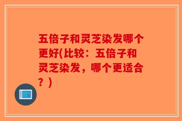 五倍子和灵芝染发哪个更好(比较:五倍子和灵芝染发,哪个更适合?)-第1张图片-破壁灵芝孢子粉研究指南 五倍子和灵芝染发哪个更好(比较:五倍子和灵芝染发,哪个更适合?)-第1张图片-破壁灵芝孢子粉研究指南