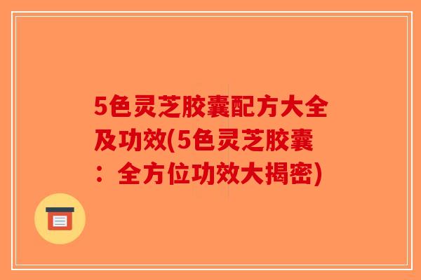 5色灵芝胶囊配方大全及功效(5色灵芝胶囊:全方位功效大揭密)-第1张图片-破壁灵芝孢子粉研究指南 5色灵芝胶囊配方大全及功效(5色灵芝胶囊:全方位功效大揭密)-第1张图片-破壁灵芝孢子粉研究指南