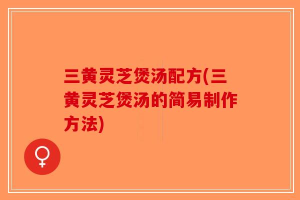 三黄灵芝煲汤配方(三黄灵芝煲汤的简易制作方法)-第1张图片-破壁灵芝孢子粉研究指南 三黄灵芝煲汤配方(三黄灵芝煲汤的简易制作方法)-第1张图片-破壁灵芝孢子粉研究指南