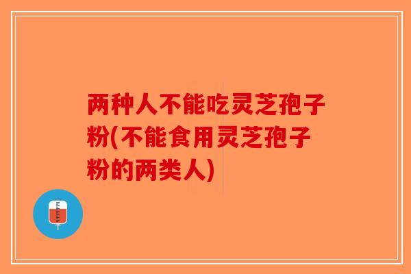 两种人不能吃灵芝孢子粉(不能食用灵芝孢子粉的两类人)-第1张图片-破壁灵芝孢子粉研究指南 两种人不能吃灵芝孢子粉(不能食用灵芝孢子粉的两类人)-第1张图片-破壁灵芝孢子粉研究指南