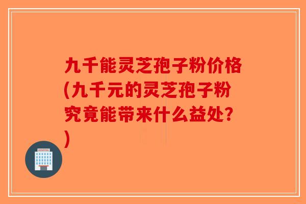 九千能灵芝孢子粉价格(九千元的灵芝孢子粉究竟能带来什么益处?)-第1张图片-破壁灵芝孢子粉研究指南 九千能灵芝孢子粉价格(九千元的灵芝孢子粉究竟能带来什么益处?)-第1张图片-破壁灵芝孢子粉研究指南