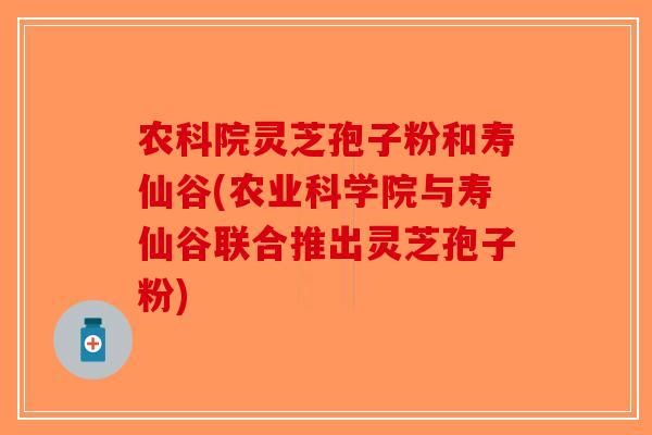 农科院灵芝孢子粉和寿仙谷(农业科学院与寿仙谷联合推出灵芝孢子粉)-第1张图片-破壁灵芝孢子粉研究指南 农科院灵芝孢子粉和寿仙谷(农业科学院与寿仙谷联合推出灵芝孢子粉)-第1张图片-破壁灵芝孢子粉研究指南
