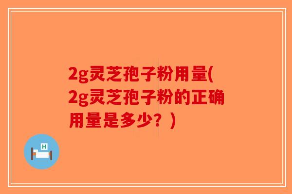 2g灵芝孢子粉用量(2g灵芝孢子粉的正确用量是多少?)-第1张图片-破壁灵芝孢子粉研究指南 2g灵芝孢子粉用量(2g灵芝孢子粉的正确用量是多少?)-第1张图片-破壁灵芝孢子粉研究指南
