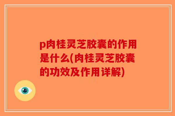 p肉桂灵芝胶囊的作用是什么(肉桂灵芝胶囊的功效及作用详解)-第1张图片-破壁灵芝孢子粉研究指南