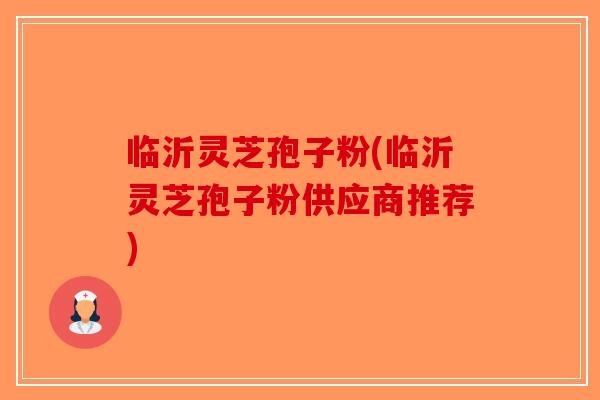 临沂灵芝孢子粉(临沂灵芝孢子粉供应商推荐)-第1张图片-破壁灵芝孢子粉研究指南 临沂灵芝孢子粉(临沂灵芝孢子粉供应商推荐)-第1张图片-破壁灵芝孢子粉研究指南