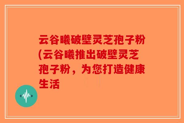 云谷曦破壁灵芝孢子粉(云谷曦推出破壁灵芝孢子粉,为您打造健康生活-第1张图片-破壁灵芝孢子粉研究指南 云谷曦破壁灵芝孢子粉(云谷曦推出破壁灵芝孢子粉,为您打造健康生活-第1张图片-破壁灵芝孢子粉研究指南