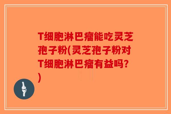 T细胞淋巴瘤能吃灵芝孢子粉(灵芝孢子粉对T细胞淋巴瘤有益吗?)-第1张图片-破壁灵芝孢子粉研究指南 T细胞淋巴瘤能吃灵芝孢子粉(灵芝孢子粉对T细胞淋巴瘤有益吗?)-第1张图片-破壁灵芝孢子粉研究指南
