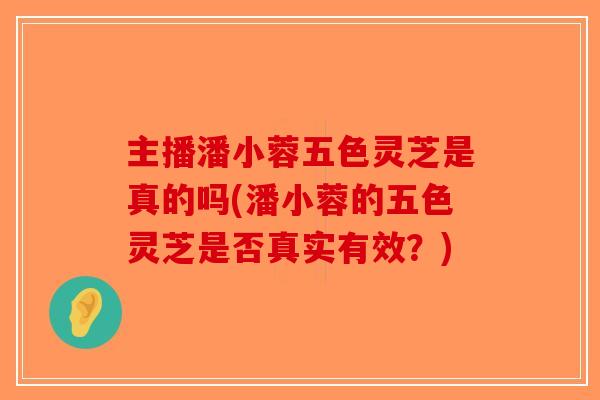 主播潘小蓉五色灵芝是真的吗(潘小蓉的五色灵芝是否真实有效?)-第1张图片-破壁灵芝孢子粉研究指南 主播潘小蓉五色灵芝是真的吗(潘小蓉的五色灵芝是否真实有效?)-第1张图片-破壁灵芝孢子粉研究指南