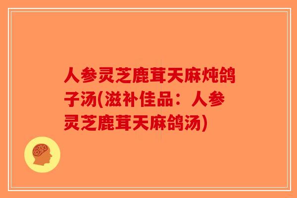 人参灵芝鹿茸天麻炖鸽子汤(滋补佳品:人参灵芝鹿茸天麻鸽汤)-第1张图片-破壁灵芝孢子粉研究指南 人参灵芝鹿茸天麻炖鸽子汤(滋补佳品:人参灵芝鹿茸天麻鸽汤)-第1张图片-破壁灵芝孢子粉研究指南