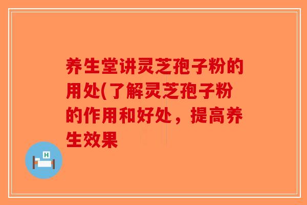 养生堂讲灵芝孢子粉的用处(了解灵芝孢子粉的作用和好处，提高养生效果-第1张图片-破壁灵芝孢子粉研究指南