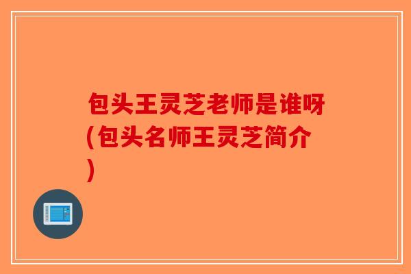 包头王灵芝老师是谁呀(包头名师王灵芝简介)-第1张图片-破壁灵芝孢子粉研究指南 包头王灵芝老师是谁呀(包头名师王灵芝简介)-第1张图片-破壁灵芝孢子粉研究指南
