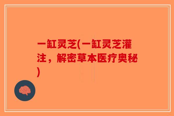 一缸灵芝(一缸灵芝灌注,解密草本医疗奥秘)-第1张图片-破壁灵芝孢子粉研究指南 一缸灵芝(一缸灵芝灌注,解密草本医疗奥秘)-第1张图片-破壁灵芝孢子粉研究指南