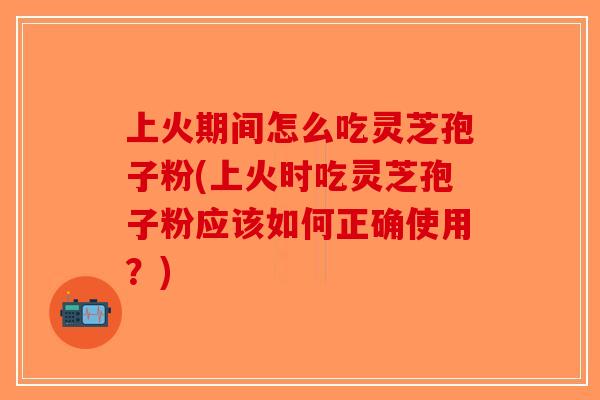上火期间怎么吃灵芝孢子粉(上火时吃灵芝孢子粉应该如何正确使用?)-第1张图片-破壁灵芝孢子粉研究指南 上火期间怎么吃灵芝孢子粉(上火时吃灵芝孢子粉应该如何正确使用?)-第1张图片-破壁灵芝孢子粉研究指南
