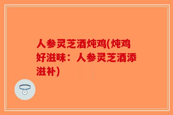 人参灵芝酒炖鸡(炖鸡好滋味:人参灵芝酒添滋补)-第1张图片-破壁灵芝孢子粉研究指南 人参灵芝酒炖鸡(炖鸡好滋味:人参灵芝酒添滋补)-第1张图片-破壁灵芝孢子粉研究指南