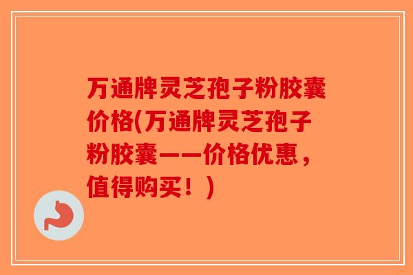 万通牌灵芝孢子粉胶囊价格(万通牌灵芝孢子粉胶囊——价格优惠,值得购买!)-第1张图片-破壁灵芝孢子粉研究指南 万通牌灵芝孢子粉胶囊价格(万通牌灵芝孢子粉胶囊——价格优惠,值得购买!)-第1张图片-破壁灵芝孢子粉研究指南