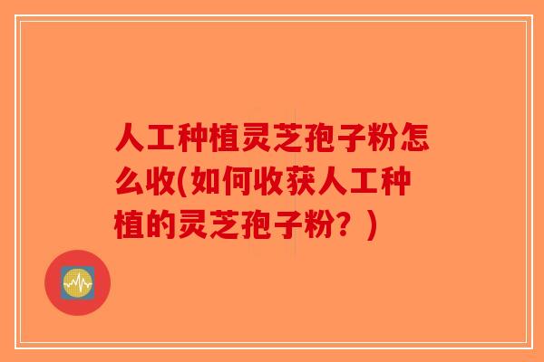 人工种植灵芝孢子粉怎么收(如何收获人工种植的灵芝孢子粉?)-第1张图片-破壁灵芝孢子粉研究指南 人工种植灵芝孢子粉怎么收(如何收获人工种植的灵芝孢子粉?)-第1张图片-破壁灵芝孢子粉研究指南
