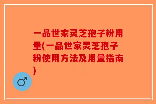 一品世家灵芝孢子粉用量(一品世家灵芝孢子粉使用方法及用量指南)-第1张图片-破壁灵芝孢子粉研究指南 一品世家灵芝孢子粉用量(一品世家灵芝孢子粉使用方法及用量指南)-第1张图片-破壁灵芝孢子粉研究指南