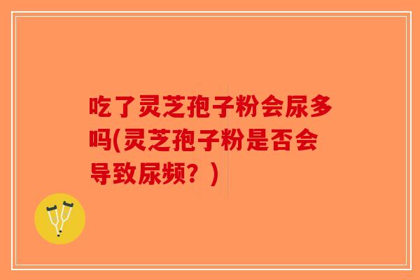 吃了灵芝孢子粉会尿多吗(灵芝孢子粉是否会导致尿频?)-第1张图片-破壁灵芝孢子粉研究指南 吃了灵芝孢子粉会尿多吗(灵芝孢子粉是否会导致尿频?)-第1张图片-破壁灵芝孢子粉研究指南