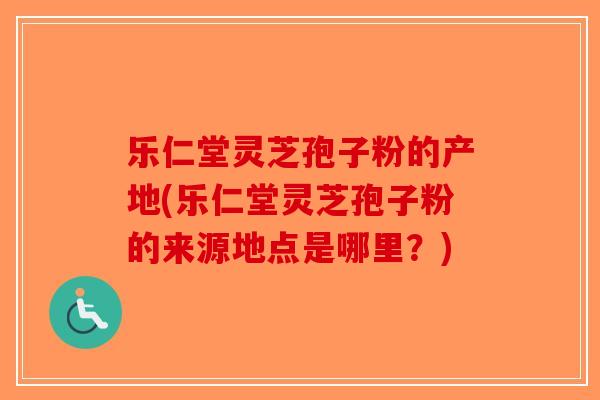 乐仁堂灵芝孢子粉的产地(乐仁堂灵芝孢子粉的来源地点是哪里?)-第1张图片-破壁灵芝孢子粉研究指南 乐仁堂灵芝孢子粉的产地(乐仁堂灵芝孢子粉的来源地点是哪里?)-第1张图片-破壁灵芝孢子粉研究指南