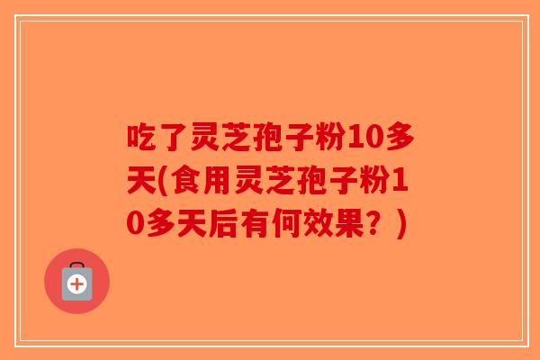 吃了灵芝孢子粉10多天(食用灵芝孢子粉10多天后有何效果?)-第1张图片-破壁灵芝孢子粉研究指南 吃了灵芝孢子粉10多天(食用灵芝孢子粉10多天后有何效果?)-第1张图片-破壁灵芝孢子粉研究指南